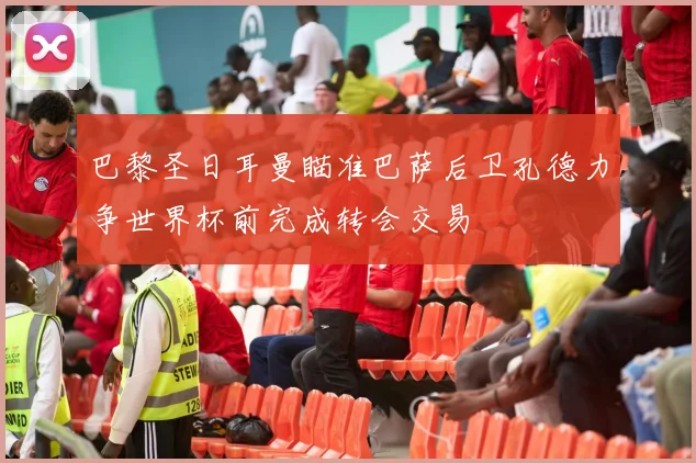 巴黎圣日耳曼瞄准巴萨后卫孔德力争世界杯前完成转会交易