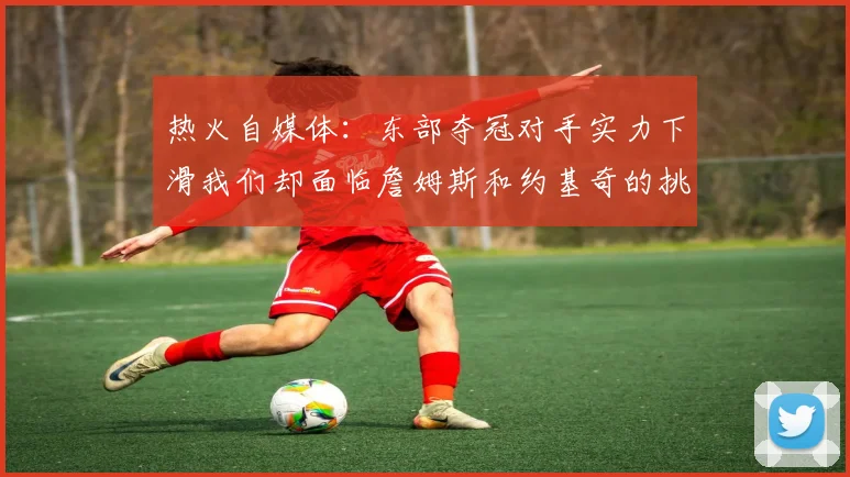 热火自媒体：东部夺冠对手实力下滑我们却面临詹姆斯和约基奇的挑战
