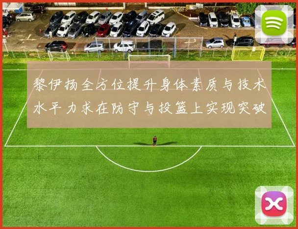 黎伊扬全方位提升身体素质与技术水平力求在防守与投篮上实现突破