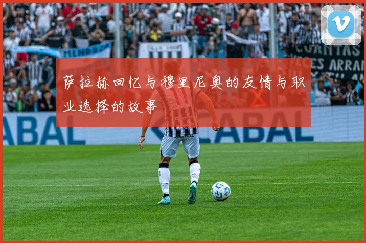 萨拉赫回忆与穆里尼奥的友情与职业选择的故事