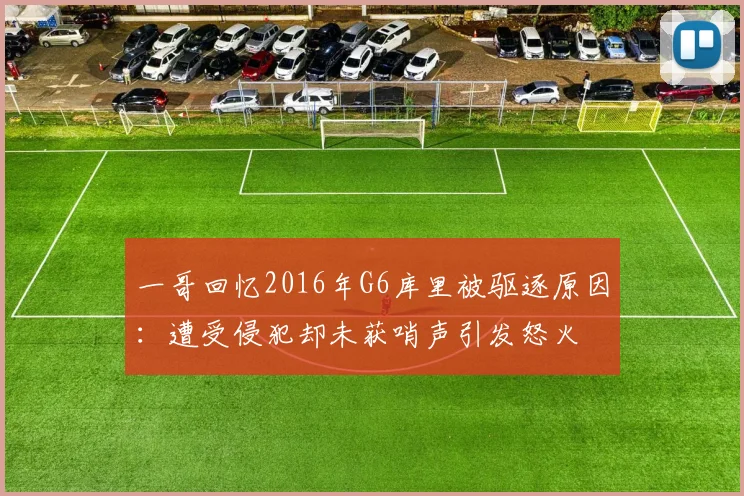 一哥回忆2016年G6库里被驱逐原因：遭受侵犯却未获哨声引发怒火