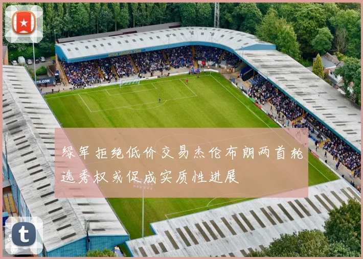 绿军拒绝低价交易杰伦布朗两首轮选秀权或促成实质性进展