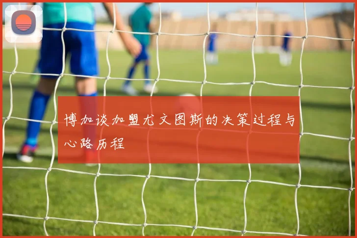 博加谈加盟尤文图斯的决策过程与心路历程
