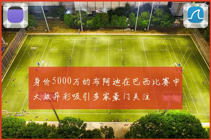 身价5000万的布阿迪在巴西比赛中大放异彩吸引多家豪门关注