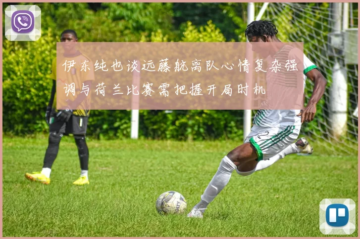 伊东纯也谈远藤航离队心情复杂强调与荷兰比赛需把握开局时机