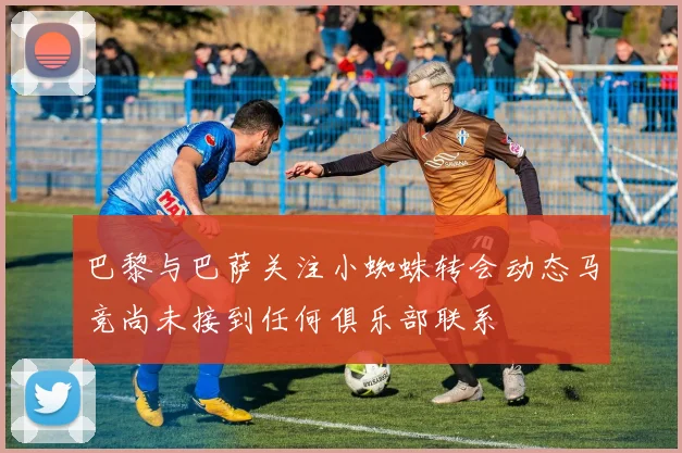 巴黎与巴萨关注小蜘蛛转会动态马竞尚未接到任何俱乐部联系