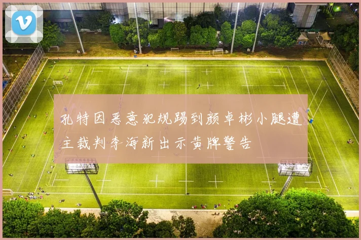 孔特因恶意犯规踢到颜卓彬小腿遭主裁判李海新出示黄牌警告