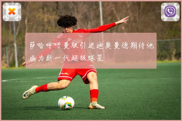 萨哈呼吁曼联引进迪奥曼德期待他成为新一代超级球星