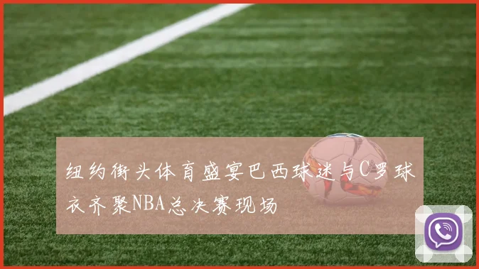 纽约街头体育盛宴巴西球迷与C罗球衣齐聚NBA总决赛现场