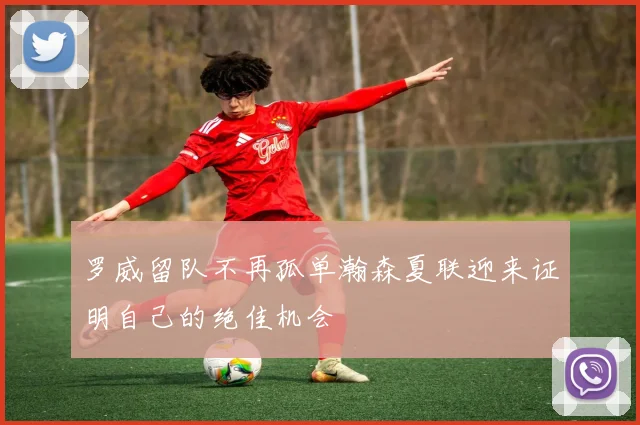 罗威留队不再孤单瀚森夏联迎来证明自己的绝佳机会