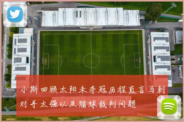 小斯回顾太阳未夺冠历程直言马刺对手太强以及赌球裁判问题