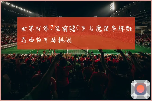 世界杯第7场前瞻C罗与魔笛争辉凯恩面临开局挑战