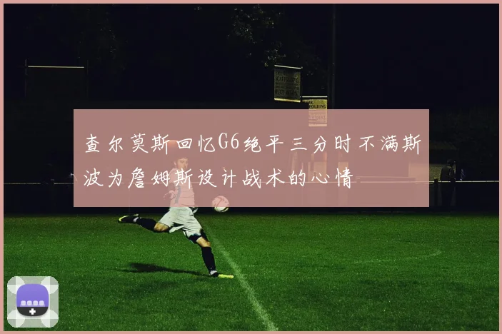 查尔莫斯回忆G6绝平三分时不满斯波为詹姆斯设计战术的心情
